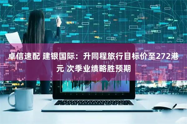 卓信速配 建银国际：升同程旅行目标价至272港元 次季业绩略胜预期