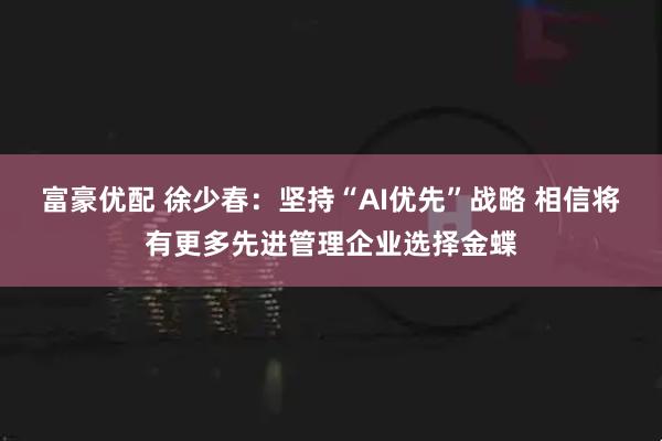 富豪优配 徐少春：坚持“AI优先”战略 相信将有更多先进管理企业选择金蝶