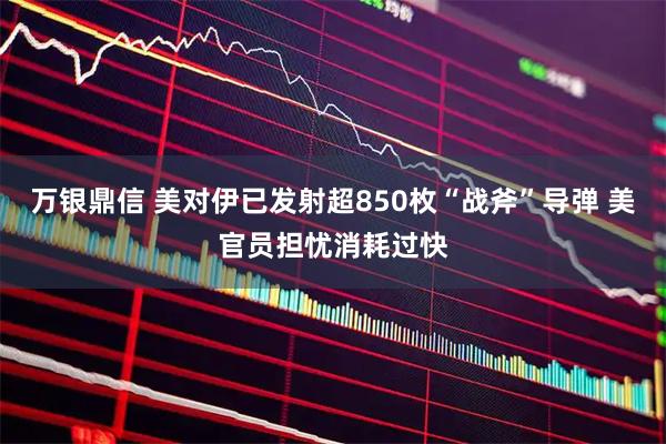 万银鼎信 美对伊已发射超850枚“战斧”导弹 美官员担忧消耗过快