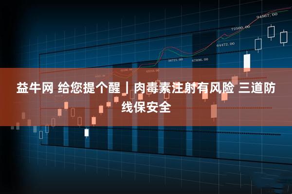 益牛网 给您提个醒｜肉毒素注射有风险 三道防线保安全