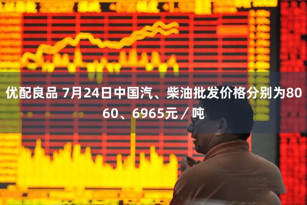 优配良品 7月24日中国汽、柴油批发价格分别为8060、6965元／吨