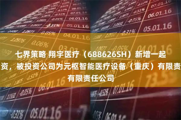七界策略 翔宇医疗（688626SH）新增一起对外投资，被投资公司为元枢智能医疗设备（重庆）有限责任公司