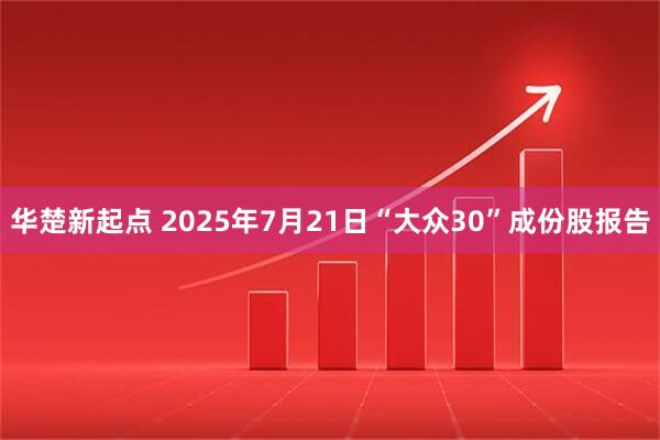 华楚新起点 2025年7月21日“大众30”成份股报告