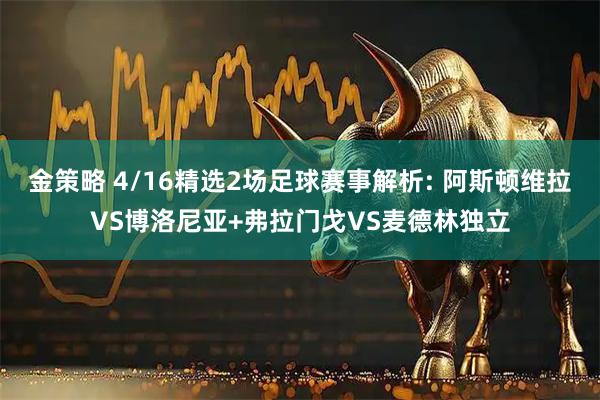 金策略 4/16精选2场足球赛事解析: 阿斯顿维拉VS博洛尼亚+弗拉门戈VS麦德林独立