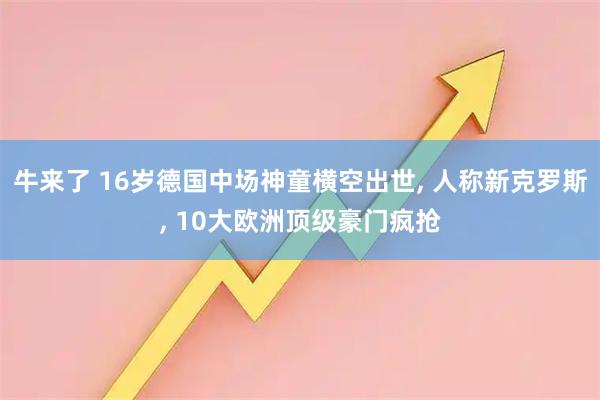 牛来了 16岁德国中场神童横空出世, 人称新克罗斯, 10大欧洲顶级豪门疯抢