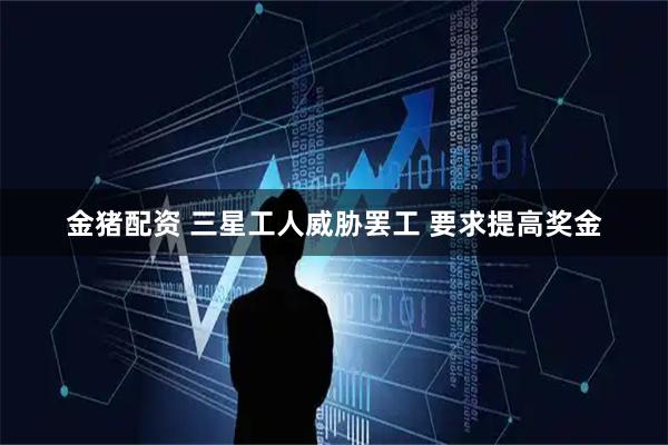 金猪配资 三星工人威胁罢工 要求提高奖金