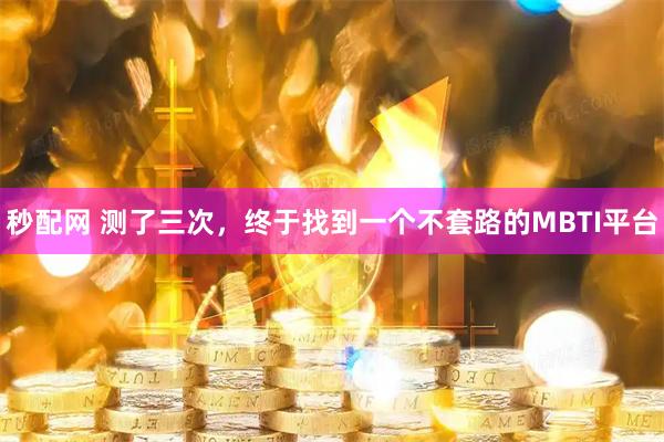 秒配网 测了三次，终于找到一个不套路的MBTI平台