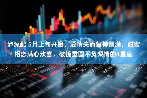 泸深配 5月上旬开始，爱情失而复得圆满，甜蜜相恋满心欢喜，破镜重圆不负深情的4星座