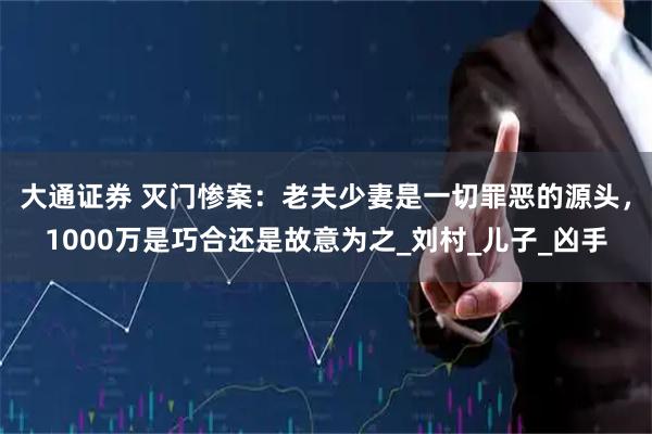 大通证券 灭门惨案：老夫少妻是一切罪恶的源头，1000万是巧合还是故意为之_刘村_儿子_凶手
