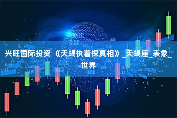 兴旺国际投资 《天蝎执着探真相》_天蝎座_表象_世界
