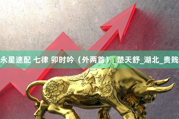 永星速配 七律 卯时吟（外两首）_楚天舒_湖北_贵贱